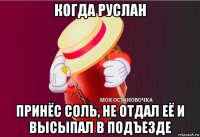 когда руслан принёс соль, не отдал её и высыпал в подъезде