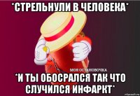 *cтрельнули в человека* *и ты обосрался так что случился инфаркт*