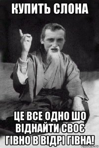 купить слона це все одно шо віднайти своє гівно в відрі гівна!