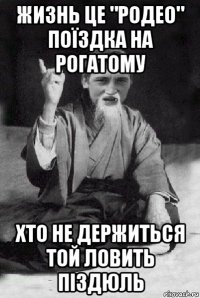 жизнь це "родео" поїздка на рогатому хто не держиться той ловить піздюль