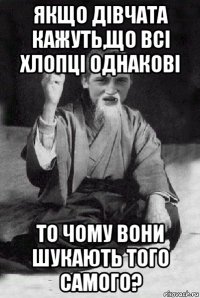 якщо дівчата кажуть,що всі хлопці однакові то чому вони шукають того самого?