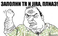 Заполни ТR и Jira, плиаз!