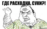 Где расходка, суки?!