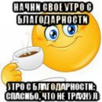 начни свое утро с благодарности утро с благодарности: спасибо, что не трахнул