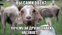 вы сами овен? почему на другие знаки наезжаете?