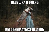 девушка и олень им обниматься не лень