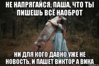 не напрягайся, паша, что ты пишешь всё наоброт ни для кого давно уже не новость, и пашет виктор а вика