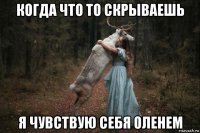 когда что то скрываешь я чувствую себя оленем