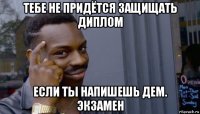 тебе не придётся защищать диплом если ты напишешь дем. экзамен