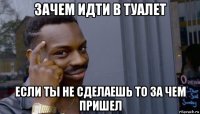 зачем идти в туалет если ты не сделаешь то за чем пришел