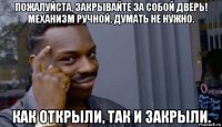 пожалуйста, закрывайте за собой дверь! механизм ручной, думать не нужно. как открыли, так и закрыли.