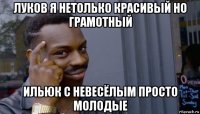 луков я нетолько красивый но грамотный ильюк с невесёлым просто молодые