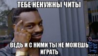 тебе ненужны читы ведь и с ними ты не можешь играть