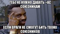 тебе не нужно давать +ас союзникам если враги не смогут бить твоих союзников