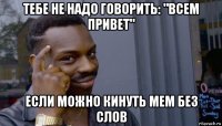 тебе не надо говорить: "всем привет" если можно кинуть мем без слов