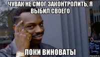 чувак не смог законтролить, я выбил своего локи виноваты