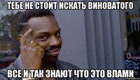 тебе не стоит искать виноватого все и так знают что это влами