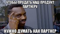 чтобы продать наш продукт партнеру нужно думать как партнер