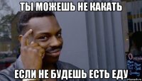 ты можешь не какать если не будешь есть еду