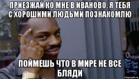 приезжай ко мне в иваново. я тебя с хорошими людьми познакомлю поймешь что в мире не все бляди