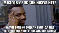 мозгов у россии нихуя нет! на уме только водка и ебля, да еще чего-нибудь у кого-нибудь спиздить!