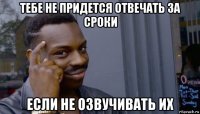 тебе не придется отвечать за сроки если не озвучивать их