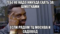 тебе не надо никуда ехать за шмотками если рядом тц москва и садовод