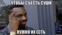 чтобы съесть суши нужно их есть