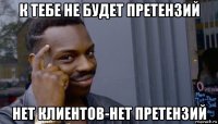 к тебе не будет претензий нет клиентов-нет претензий