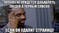 орлову не придется добавлять людей в черный список если он удалит страницу