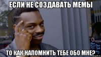 если не создавать мемы то как напомнить тебе обо мне?