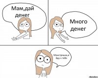 Мам,дай денег Много денег Монстряшка,я йду к тебе