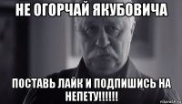 не огорчай якубовича поставь лайк и подпишись на непету!!!!!!