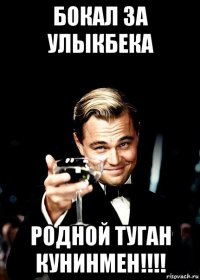 бокал за улыкбека родной туган кунинмен!!!!