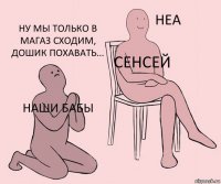 Наши бабы Сенсей Ну мы только в магаз сходим, дошик похавать...