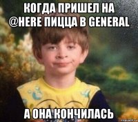 когда пришел на @here пицца в general а она кончилась