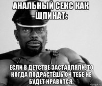 анальный секс как шпинат: если в детстве заставляли, то когда подрастёшь он тебе не будет нравится.