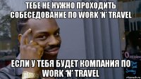 тебе не нужно проходить собеседование по work ‘n’ travel если у тебя будет компания по work ‘n’ travel