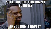 you`ll not send your crypto currency if you don`t have it