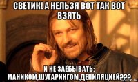 светик! а нельзя вот так вот взять и не заёбывать: маником,шугарингом,депиляцией???