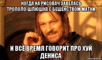 когда на рисовач завелась трололо-шлюшка с бешенством матки и всё время говорит про хуй дениса