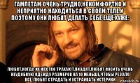 гамлетам очень трудно,некомфортно и неприятно находиться в своём теле.и поэтому они любят делать себе ещё хуже: любят,когда их жёстко трахают,пиздят.любят носить очень неудобную одежду размеров на 10 меньше,чтобы резало всё. любят страдать и устраивать истерики