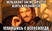 нельзя вот так вот просто взять и разолится уепавшись с велосипеда