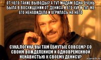 от чего такие выводы? а тут мадам одна очень была в восхищении от дениса и его хуя и тут же его ненавидела и агрилась на него сука,логика.вы там ёбнутые совсем? со своим вожделением и одновременной ненавистью к своему денису?