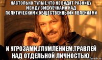 настолько тупые,что не видят разницу между смехуёчками над политическими,общественными явлениями и угрозами,глумлением,травлей над отдельной личностью.