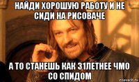 найди хорошую работу и не сиди на рисоваче а то станешь как 31летнее чмо со спидом