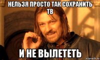 нельзя просто так сохранить тв и не вылететь