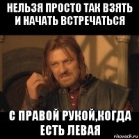 нельзя просто так взять и начать встречаться с правой рукой,когда есть левая