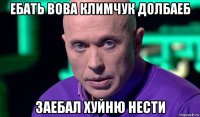 ебать вова климчук долбаеб заебал хуйню нести