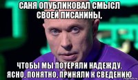 саня опубликовал смысл своей писанины, чтобы мы потеряли надежду. ясно, понятно, приняли к сведению